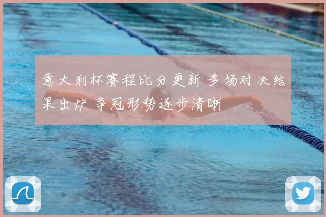 意大利杯赛程比分更新 多场对决结果出炉 争冠形势逐步清晰