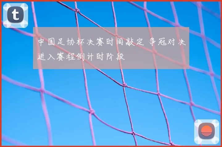 中国足协杯决赛时间敲定 争冠对决进入赛程倒计时阶段