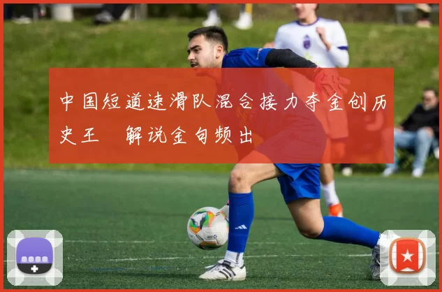 中国短道速滑队混合接力夺金创历史王濛解说金句频出