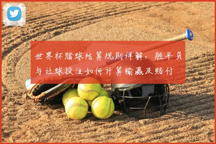 世界杯赌球结算规则详解，胜平负与让球投注如何计算输赢及赔付