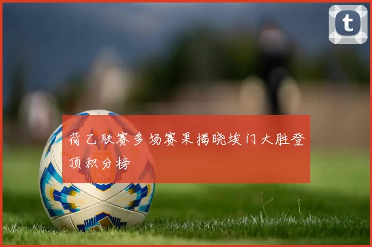 荷乙联赛多场赛果揭晓埃门大胜登顶积分榜