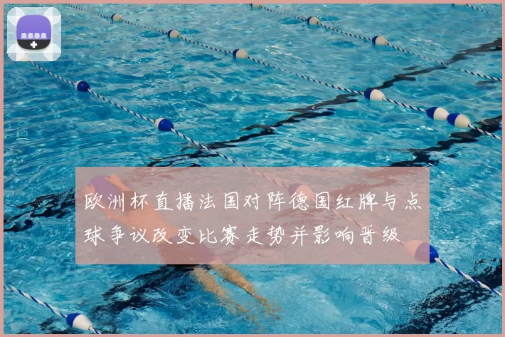 欧洲杯直播法国对阵德国红牌与点球争议改变比赛走势并影响晋级