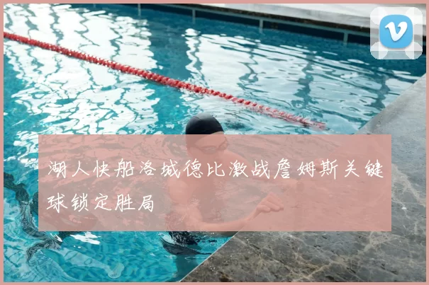 湖人快船洛城德比激战詹姆斯关键球锁定胜局