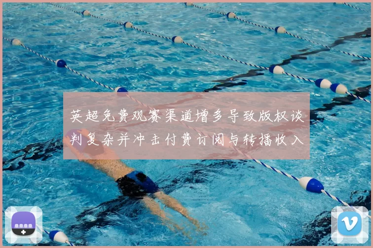 英超免费观赛渠道增多导致版权谈判复杂并冲击付费订阅与转播收入