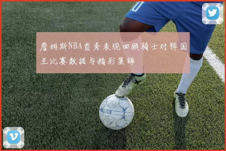 詹姆斯NBA首秀表现回顾骑士对阵国王比赛数据与精彩集锦