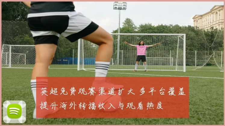 英超免费观赛渠道扩大 多平台覆盖提升海外转播收入与观看热度