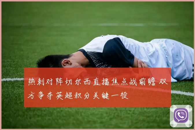 热刺对阵切尔西直播焦点战前瞻 双方争夺英超积分关键一役