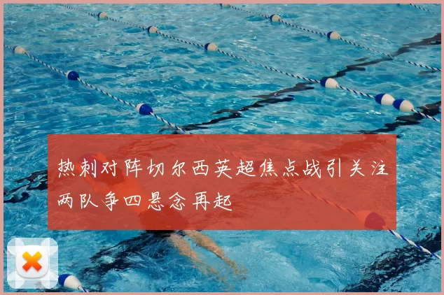 热刺对阵切尔西英超焦点战引关注两队争四悬念再起
