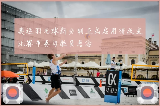 奥运羽毛球新分制正式启用将改变比赛节奏与胜负悬念