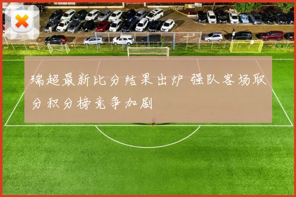 瑞超最新比分结果出炉 强队客场取分积分榜竞争加剧