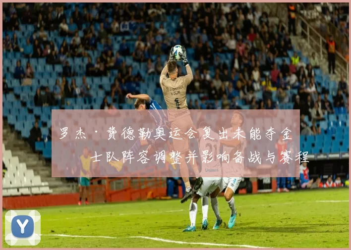 罗杰·费德勒奥运会复出未能夺金瑞士队阵容调整并影响备战与赛程安排