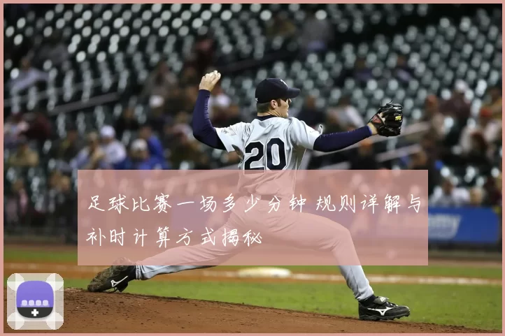 足球比赛一场多少分钟 规则详解与补时计算方式揭秘