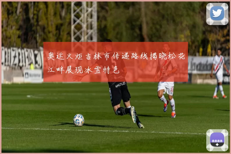 奥运火炬吉林市传递路线揭晓松花江畔展现冰雪特色