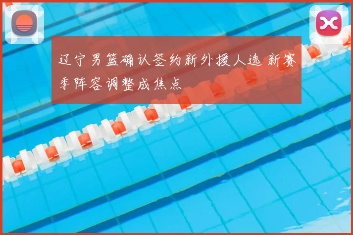 辽宁男篮确认签约新外援人选 新赛季阵容调整成焦点