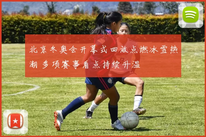 北京冬奥会开幕式回放点燃冰雪热潮 多项赛事看点持续升温