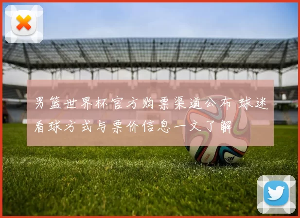 男篮世界杯官方购票渠道公布 球迷看球方式与票价信息一文了解