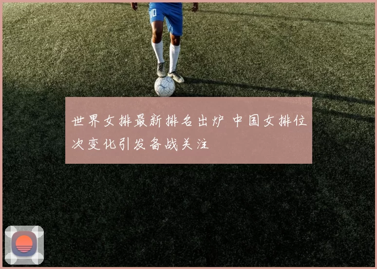 世界女排最新排名出炉 中国女排位次变化引发备战关注
