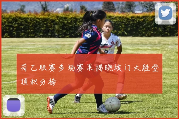 荷乙联赛多场赛果揭晓埃门大胜登顶积分榜