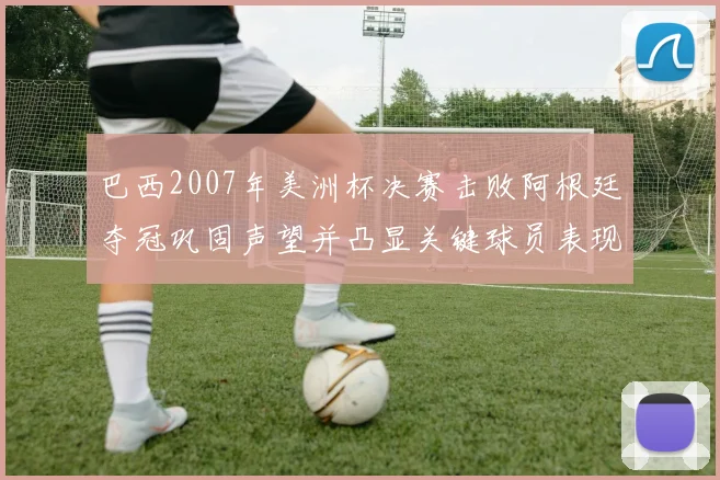 巴西2007年美洲杯决赛击败阿根廷夺冠巩固声望并凸显关键球员表现