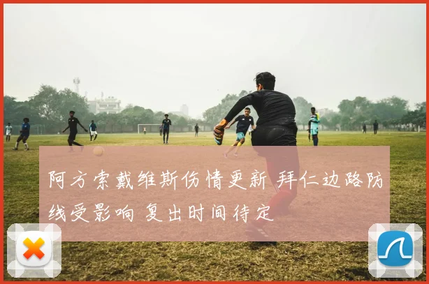 阿方索戴维斯伤情更新 拜仁边路防线受影响 复出时间待定