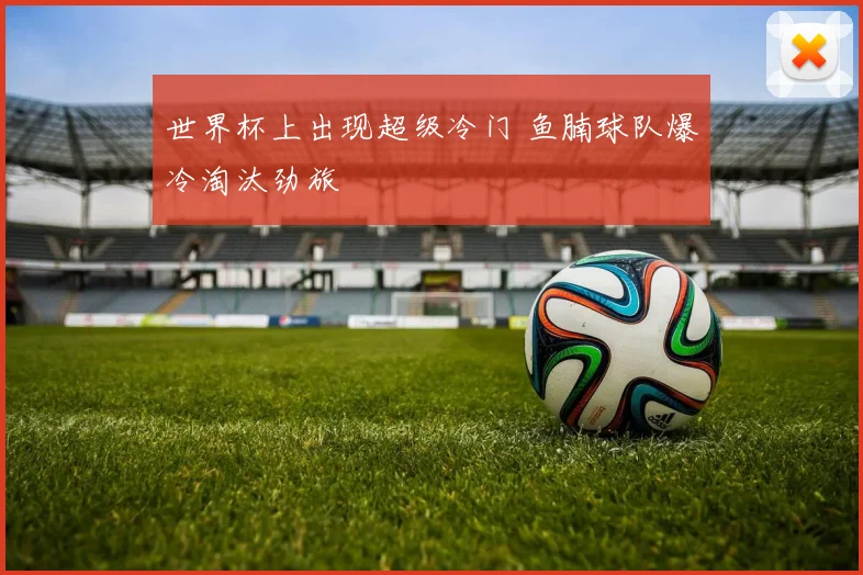 世界杯上出现超级冷门 鱼腩球队爆冷淘汰劲旅