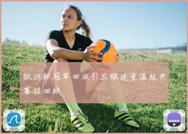 欧洲杯冠军回放引发球迷重温经典赛程回顾