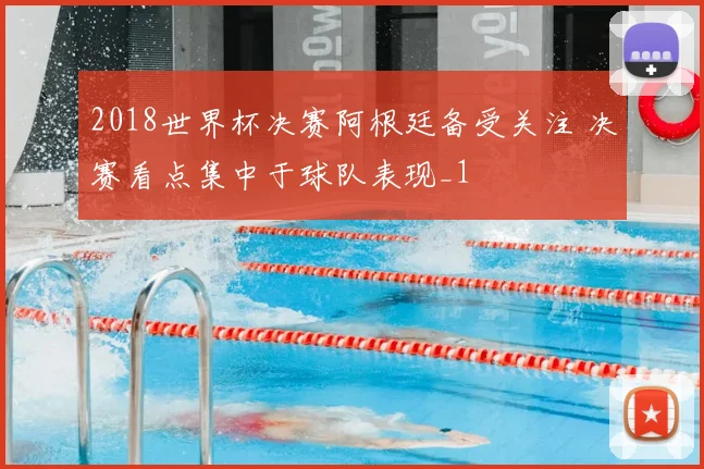 2018世界杯决赛阿根廷备受关注 决赛看点集中于球队表现_1
