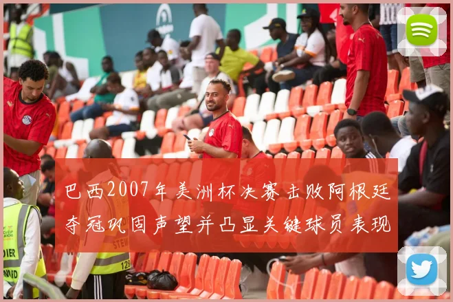 巴西2007年美洲杯决赛击败阿根廷夺冠巩固声望并凸显关键球员表现