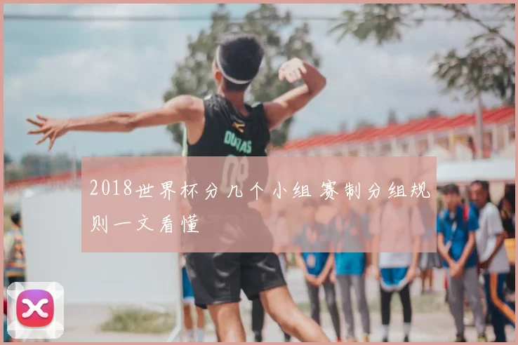 2018世界杯分几个小组 赛制分组规则一文看懂
