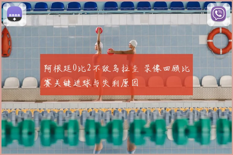 阿根廷0比2不敌乌拉圭 录像回顾比赛关键进球与失利原因