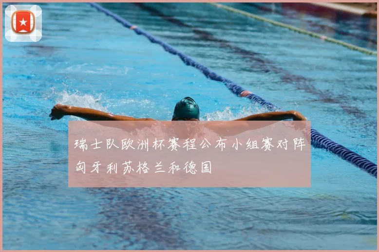 瑞士队欧洲杯赛程公布小组赛对阵匈牙利苏格兰和德国