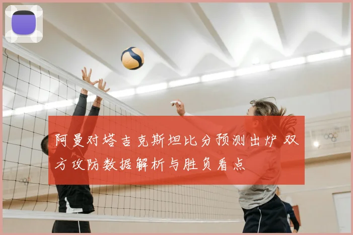 阿曼对塔吉克斯坦比分预测出炉 双方攻防数据解析与胜负看点
