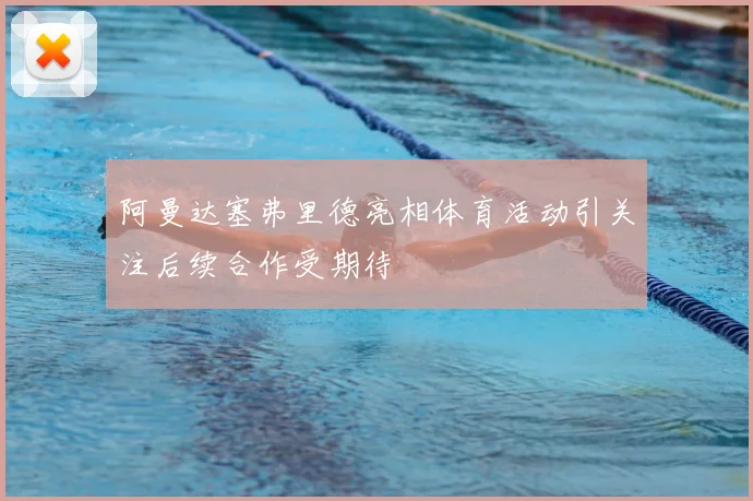 阿曼达塞弗里德亮相体育活动引关注后续合作受期待