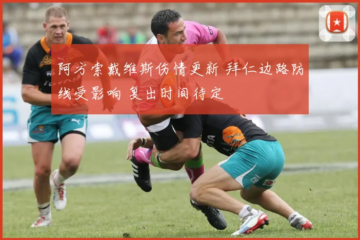 阿方索戴维斯伤情更新 拜仁边路防线受影响 复出时间待定