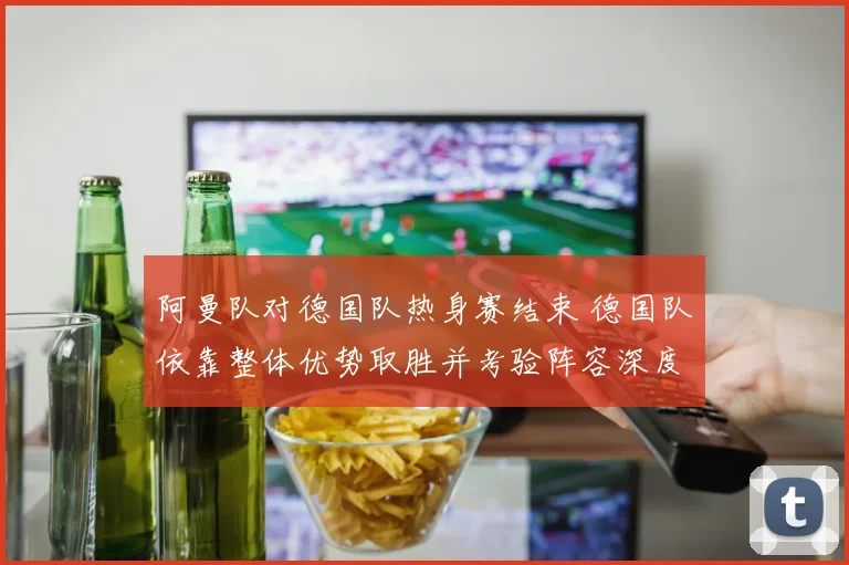 阿曼队对德国队热身赛结束 德国队依靠整体优势取胜并考验阵容深度