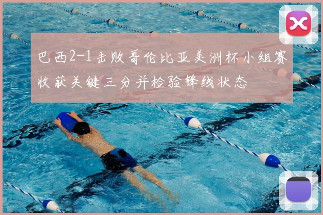 巴西2-1击败哥伦比亚美洲杯小组赛收获关键三分并检验锋线状态